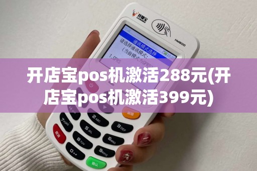 开店宝pos机激活288元(开店宝pos机激活399元)