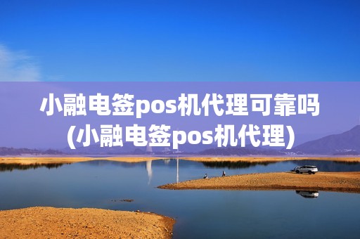 小融电签pos机代理可靠吗(小融电签pos机代理)