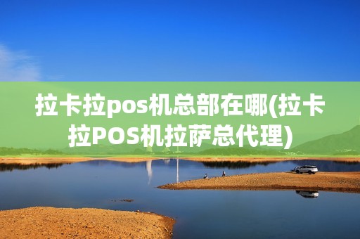 拉卡拉pos机总部在哪(拉卡拉POS机拉萨总代理)