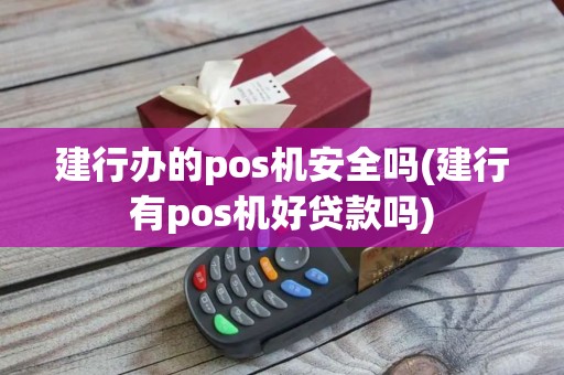 建行办的pos机安全吗(建行有pos机好贷款吗)