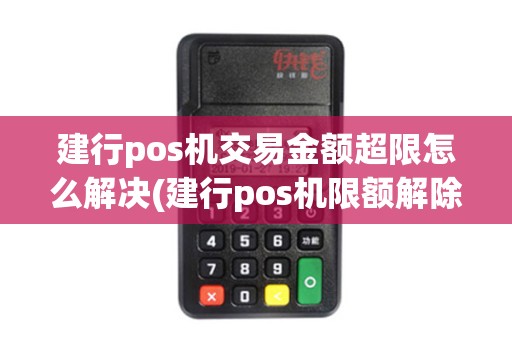 建行pos机交易金额超限怎么解决(建行pos机限额解除)