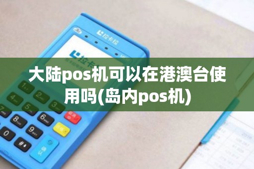 大陆pos机可以在港澳台使用吗(岛内pos机)