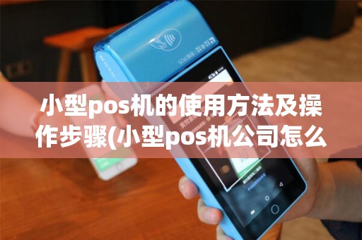 小型pos机的使用方法及操作步骤(小型pos机公司怎么赚钱吗)