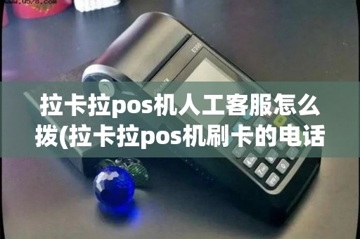 拉卡拉pos机人工客服怎么拨(拉卡拉pos机刷卡的电话)