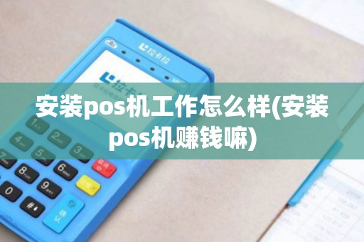 安装pos机工作怎么样(安装pos机赚钱嘛)