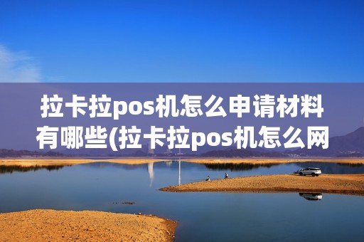 拉卡拉pos机怎么申请材料有哪些(拉卡拉pos机怎么网上申请)