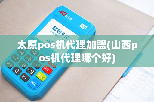 太原pos机代理加盟(山西pos机代理哪个好)