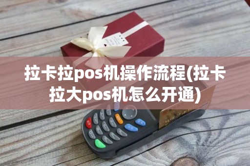 拉卡拉pos机操作流程(拉卡拉大pos机怎么开通)