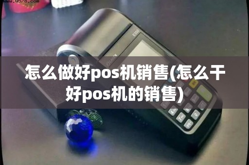 怎么做好pos机销售(怎么干好pos机的销售)