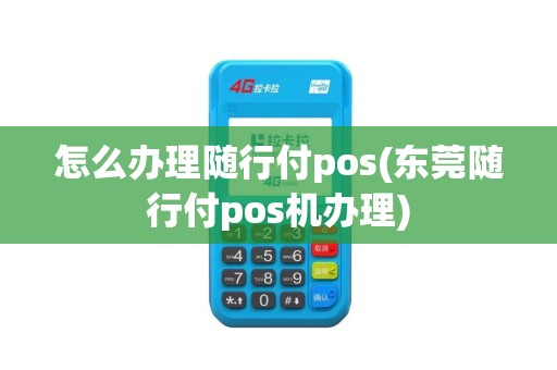 怎么办理随行付pos(东莞随行付pos机办理)