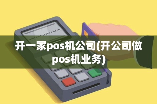 开一家pos机公司(开公司做pos机业务)