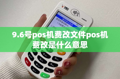 9.6号pos机费改文件pos机费改是什么意思