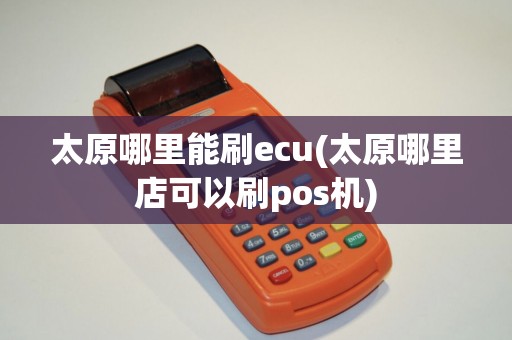 太原哪里能刷ecu(太原哪里店可以刷pos机)