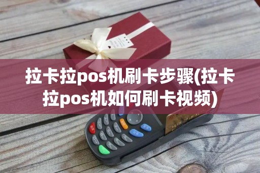 拉卡拉pos机刷卡步骤(拉卡拉pos机如何刷卡视频)