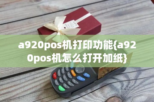 a920pos机打印功能{a920pos机怎么打开加纸}