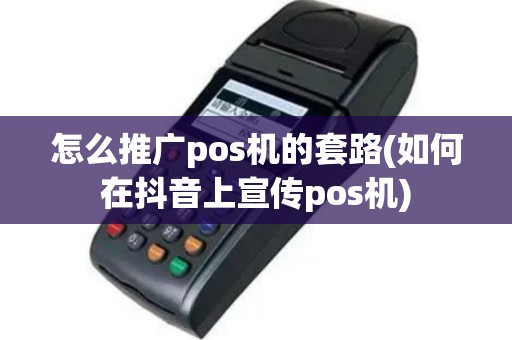 怎么推广pos机的套路(如何在抖音上宣传pos机)