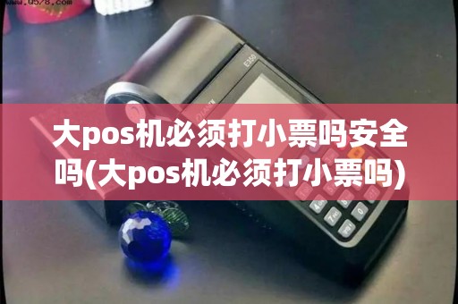 大pos机必须打小票吗安全吗(大pos机必须打小票吗)