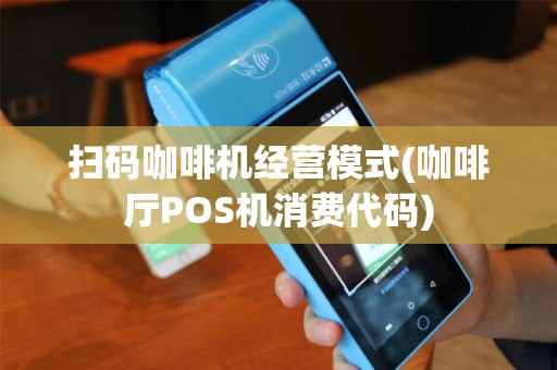 扫码咖啡机经营模式(咖啡厅POS机消费代码)