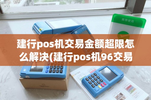 建行pos机交易金额超限怎么解决(建行pos机96交易失败)