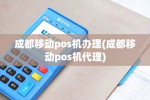 成都移动pos机办理(成都移动pos机代理)