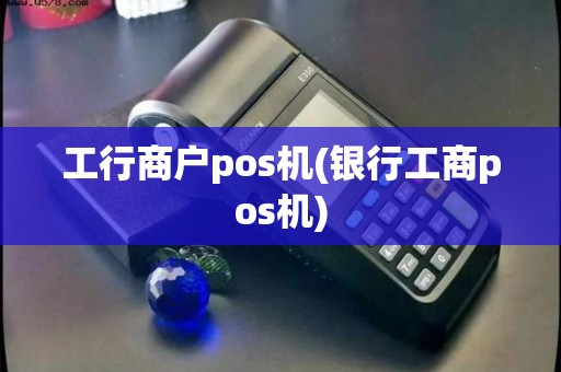 工行商户pos机(银行工商pos机)