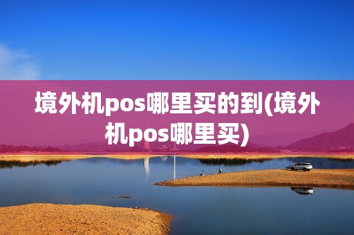 境外机pos哪里买的到(境外机pos哪里买)