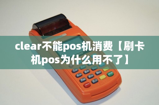 clear不能pos机消费【刷卡机pos为什么用不了】