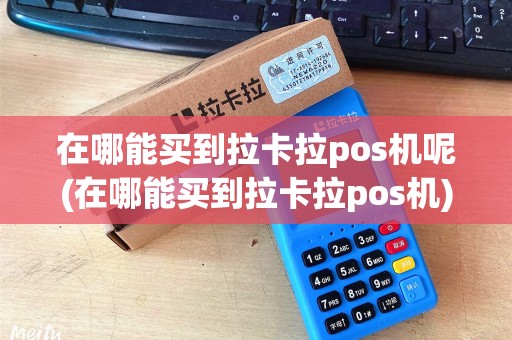 在哪能买到拉卡拉pos机呢(在哪能买到拉卡拉pos机)