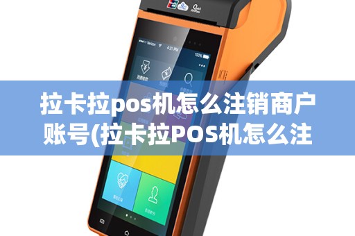 拉卡拉pos机怎么注销商户账号(拉卡拉POS机怎么注销商户)