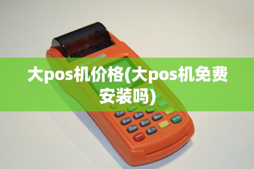 大pos机价格(大pos机免费安装吗)