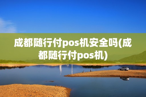 成都随行付pos机安全吗(成都随行付pos机)
