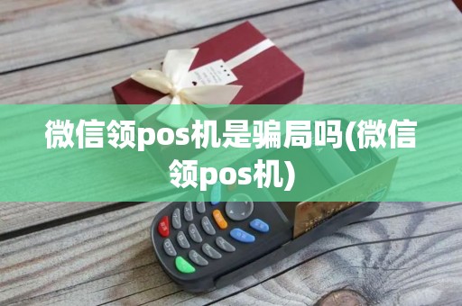 微信领pos机是骗局吗(微信领pos机)