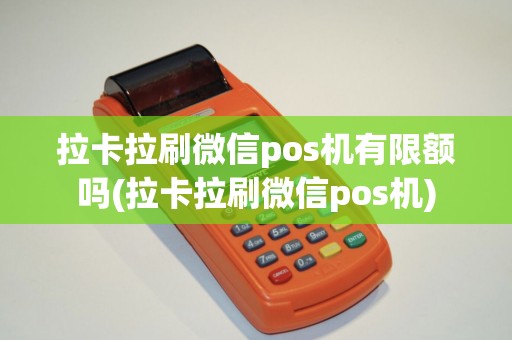拉卡拉刷微信pos机有限额吗(拉卡拉刷微信pos机)