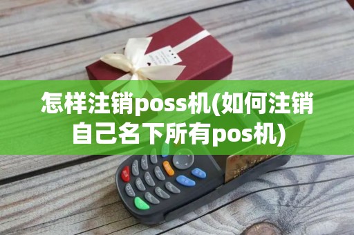 怎样注销poss机(如何注销自己名下所有pos机)