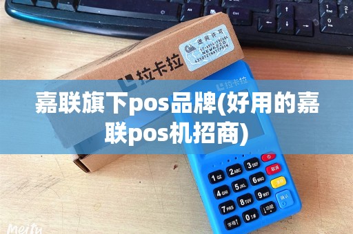 嘉联旗下pos品牌(好用的嘉联pos机招商)