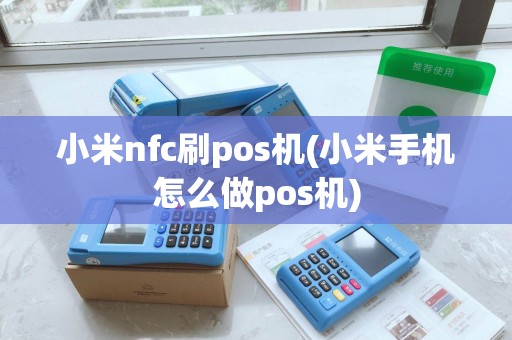 小米nfc刷pos机(小米手机怎么做pos机)