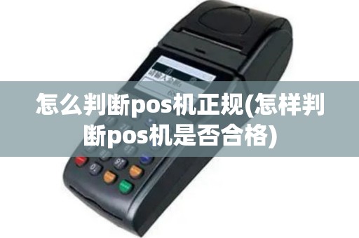 怎么判断pos机正规(怎样判断pos机是否合格)
