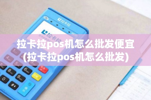 拉卡拉pos机怎么批发便宜(拉卡拉pos机怎么批发)