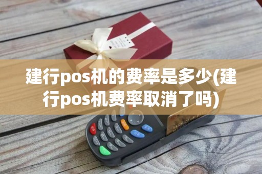 建行pos机的费率是多少(建行pos机费率取消了吗)