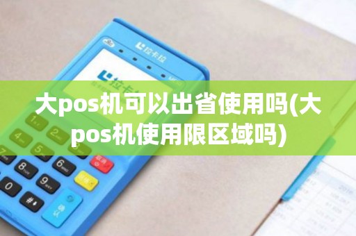 大pos机可以出省使用吗(大pos机使用限区域吗)