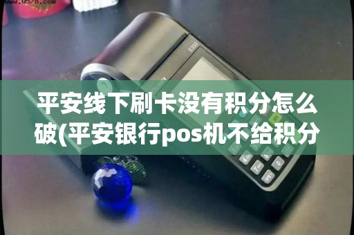 平安线下刷卡没有积分怎么破(平安银行pos机不给积分了)