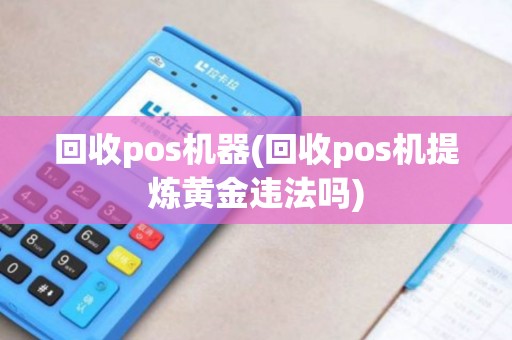 回收pos机器(回收pos机提炼黄金违法吗)