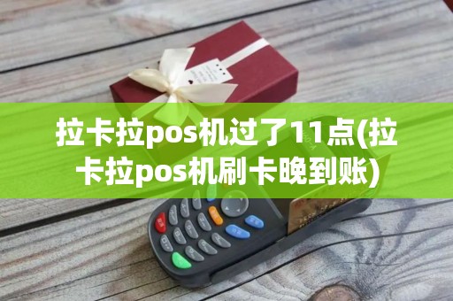 拉卡拉pos机过了11点(拉卡拉pos机刷卡晚到账)