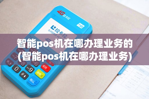 智能pos机在哪办理业务的(智能pos机在哪办理业务)