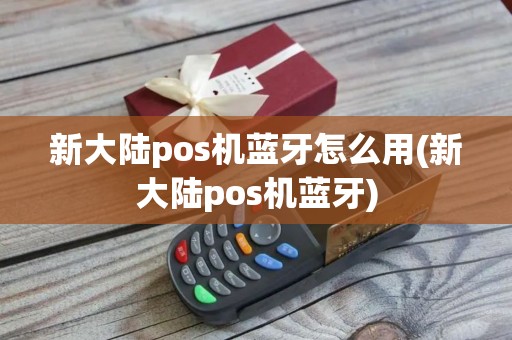 新大陆pos机蓝牙怎么用(新大陆pos机蓝牙)