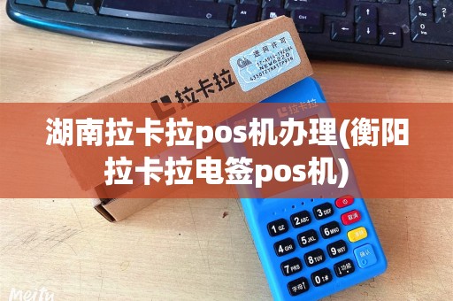 湖南拉卡拉pos机办理(衡阳拉卡拉电签pos机)