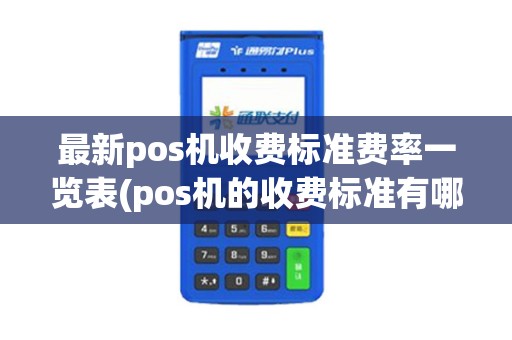 最新pos机收费标准费率一览表(pos机的收费标准有哪些)