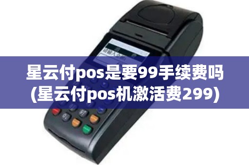 星云付pos是要99手续费吗(星云付pos机激活费299)