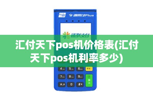 汇付天下pos机价格表(汇付天下pos机利率多少)