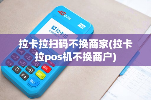 拉卡拉扫码不换商家(拉卡拉pos机不换商户)